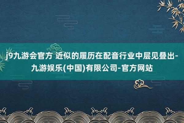 j9九游会官方 近似的履历在配音行业中层见叠出-九游娱乐(中国)有限公司-官方网站
