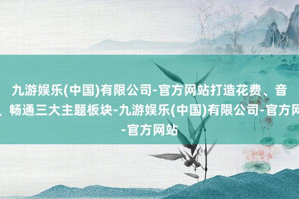 九游娱乐(中国)有限公司-官方网站打造花费、音乐、畅通三大主题板块-九游娱乐(中国)有限公司-官方网站