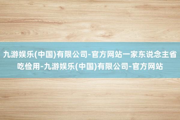 九游娱乐(中国)有限公司-官方网站一家东说念主省吃俭用-九游娱乐(中国)有限公司-官方网站
