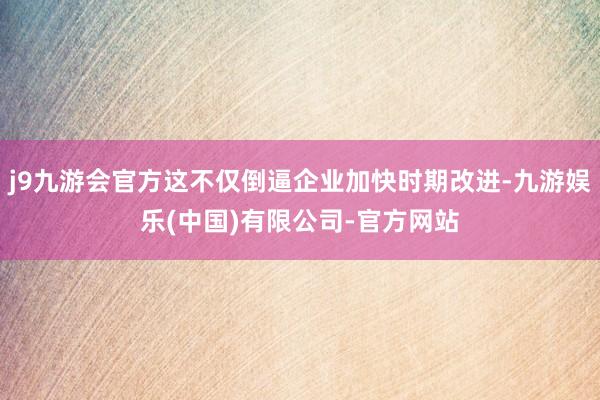 j9九游会官方这不仅倒逼企业加快时期改进-九游娱乐(中国)有限公司-官方网站