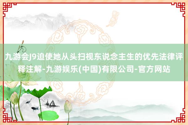 九游会J9迫使她从头扫视东说念主生的优先法律评释注解-九游娱乐(中国)有限公司-官方网站