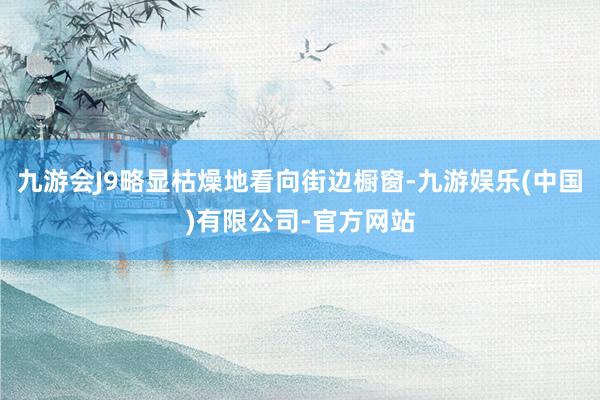 九游会J9略显枯燥地看向街边橱窗-九游娱乐(中国)有限公司-官方网站