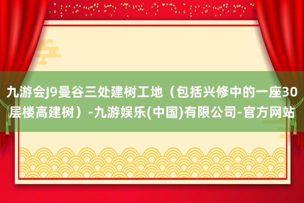 九游会J9曼谷三处建树工地（包括兴修中的一座30层楼高建树）-九游娱乐(中国)有限公司-官方网站