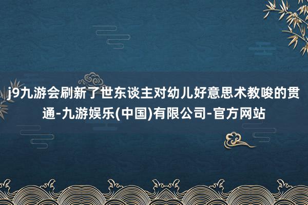 j9九游会刷新了世东谈主对幼儿好意思术教唆的贯通-九游娱乐(中国)有限公司-官方网站