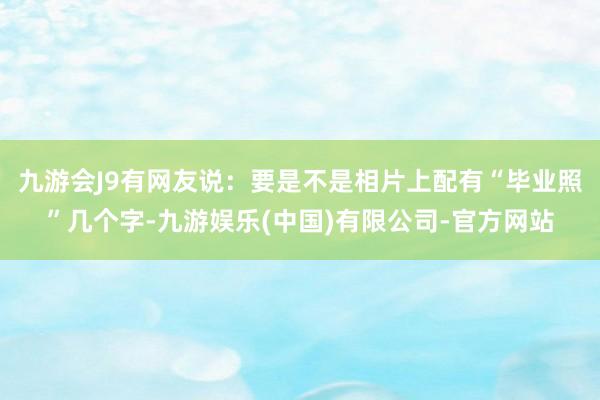 九游会J9有网友说：要是不是相片上配有“毕业照”几个字-九游娱乐(中国)有限公司-官方网站