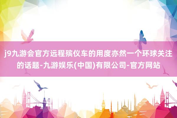 j9九游会官方远程殡仪车的用度亦然一个环球关注的话题-九游娱乐(中国)有限公司-官方网站