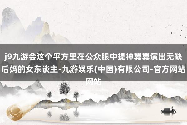 j9九游会这个平方里在公众眼中提神翼翼演出无缺后妈的女东谈主-九游娱乐(中国)有限公司-官方网站