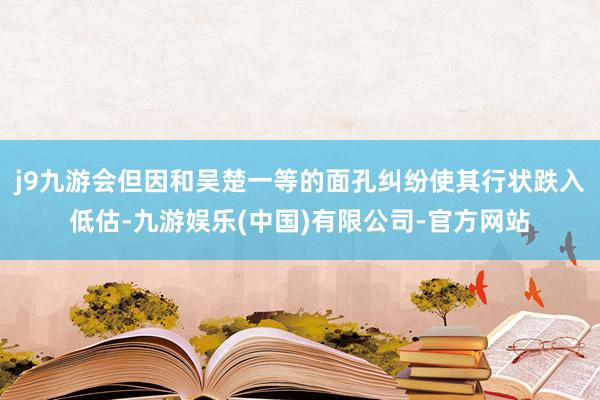 j9九游会但因和吴楚一等的面孔纠纷使其行状跌入低估-九游娱乐(中国)有限公司-官方网站