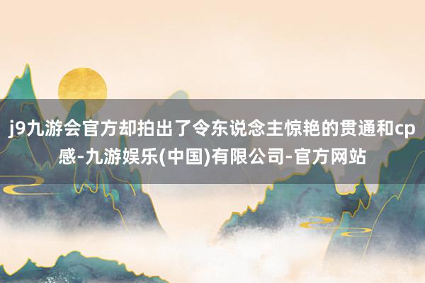 j9九游会官方却拍出了令东说念主惊艳的贯通和cp感-九游娱乐(中国)有限公司-官方网站