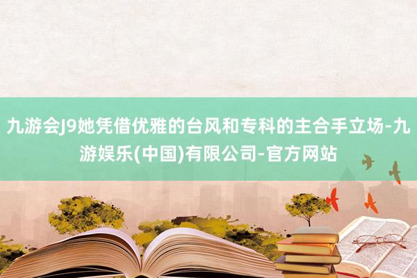 九游会J9她凭借优雅的台风和专科的主合手立场-九游娱乐(中国)有限公司-官方网站