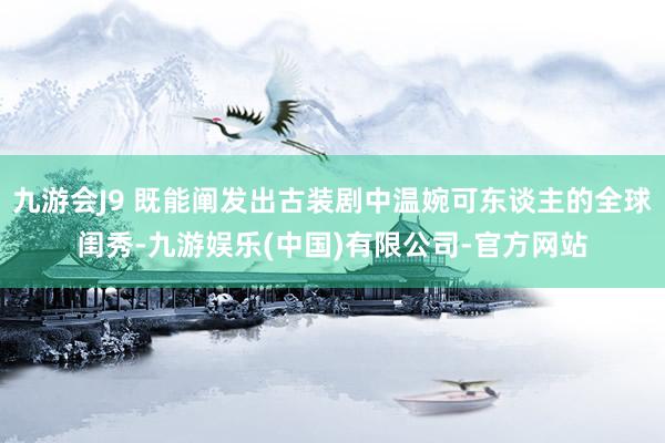 九游会J9 既能阐发出古装剧中温婉可东谈主的全球闺秀-九游娱乐(中国)有限公司-官方网站