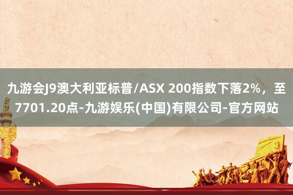 九游会J9澳大利亚标普/ASX 200指数下落2%，至7701.20点-九游娱乐(中国)有限公司-官方网站