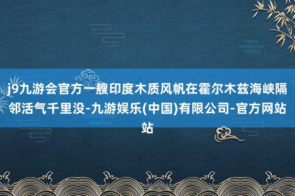 j9九游会官方一艘印度木质风帆在霍尔木兹海峡隔邻活气千里没-九游娱乐(中国)有限公司-官方网站