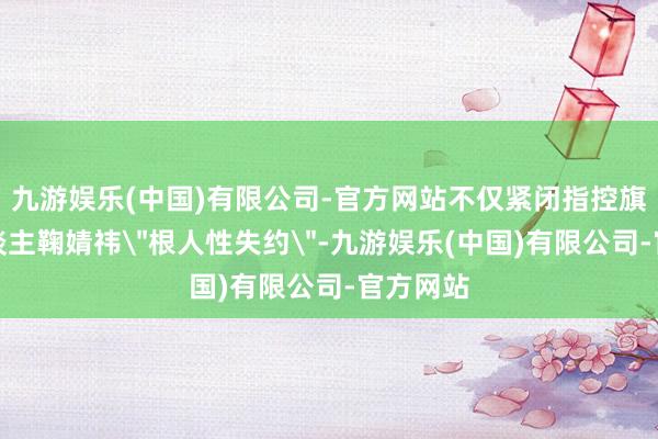九游娱乐(中国)有限公司-官方网站不仅紧闭指控旗下艺东谈主鞠婧祎