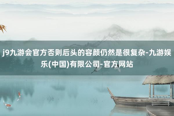 j9九游会官方否则后头的容颜仍然是很复杂-九游娱乐(中国)有限公司-官方网站