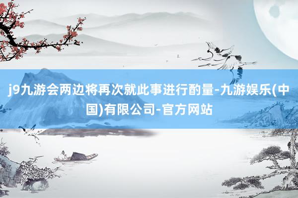 j9九游会两边将再次就此事进行酌量-九游娱乐(中国)有限公司-官方网站