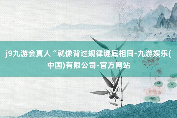 j9九游会真人“就像背过规律谜底相同-九游娱乐(中国)有限公司-官方网站