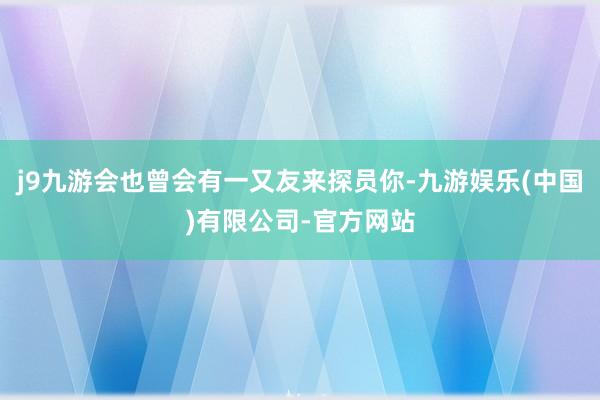 j9九游会也曾会有一又友来探员你-九游娱乐(中国)有限公司-官方网站