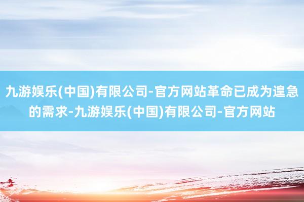 九游娱乐(中国)有限公司-官方网站革命已成为遑急的需求-九游娱乐(中国)有限公司-官方网站