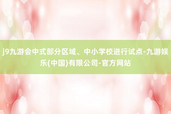 j9九游会中式部分区域、中小学校进行试点-九游娱乐(中国)有限公司-官方网站