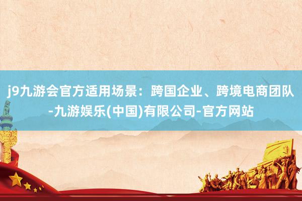 j9九游会官方适用场景：跨国企业、跨境电商团队-九游娱乐(中国)有限公司-官方网站