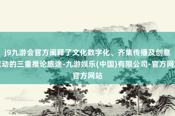 j9九游会官方阐释了文化数字化、齐集传播及创意滚动的三重推论旅途-九游娱乐(中国)有限公司-官方网站