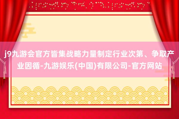 j9九游会官方皆集战略力量制定行业次第、争取产业因循-九游娱乐(中国)有限公司-官方网站