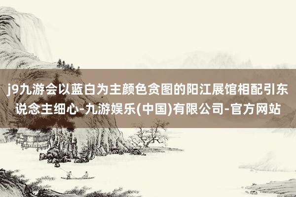 j9九游会以蓝白为主颜色贪图的阳江展馆相配引东说念主细心-九游娱乐(中国)有限公司-官方网站