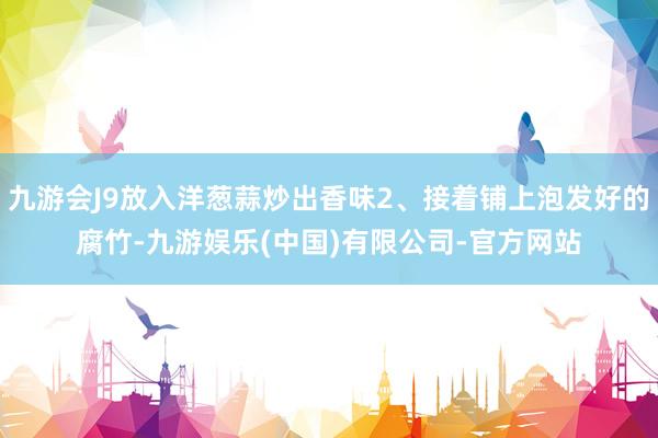 九游会J9放入洋葱蒜炒出香味2、接着铺上泡发好的腐竹-九游娱乐(中国)有限公司-官方网站