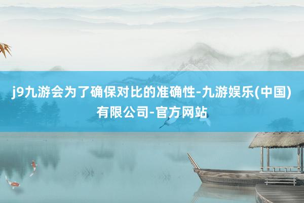 j9九游会为了确保对比的准确性-九游娱乐(中国)有限公司-官方网站
