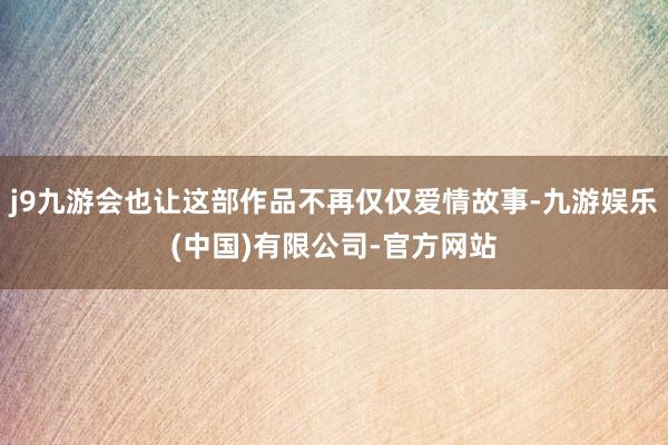 j9九游会也让这部作品不再仅仅爱情故事-九游娱乐(中国)有限公司-官方网站