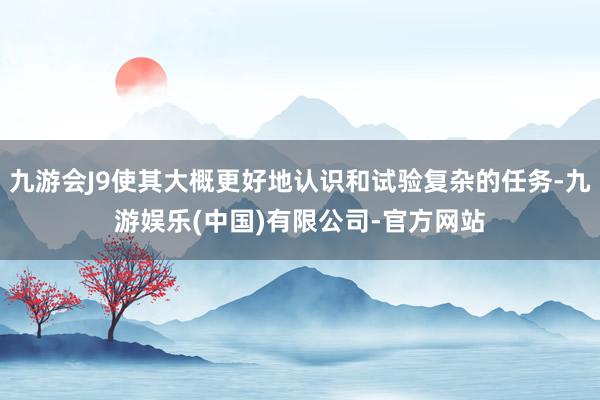 九游会J9使其大概更好地认识和试验复杂的任务-九游娱乐(中国)有限公司-官方网站