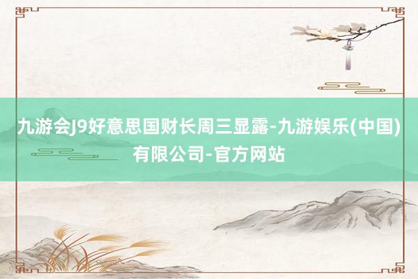 九游会J9好意思国财长周三显露-九游娱乐(中国)有限公司-官方网站