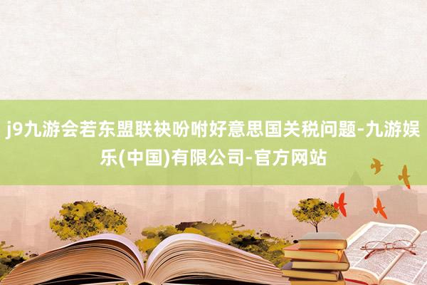 j9九游会若东盟联袂吩咐好意思国关税问题-九游娱乐(中国)有限公司-官方网站