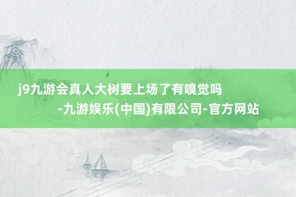 j9九游会真人大树要上场了有嗅觉吗                      -九游娱乐(中国)有限公司-官方网站
