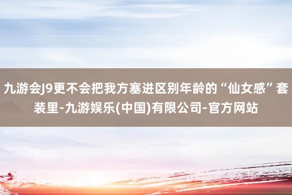 九游会J9更不会把我方塞进区别年龄的“仙女感”套装里-九游娱乐(中国)有限公司-官方网站