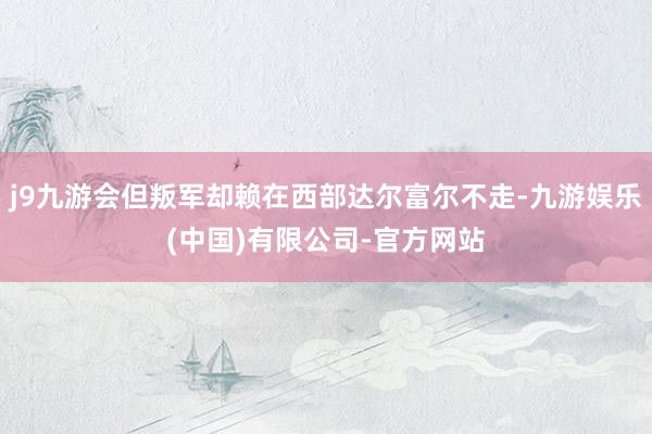 j9九游会但叛军却赖在西部达尔富尔不走-九游娱乐(中国)有限公司-官方网站