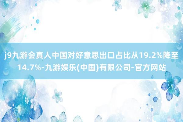j9九游会真人中国对好意思出口占比从19.2%降至14.7%-九游娱乐(中国)有限公司-官方网站