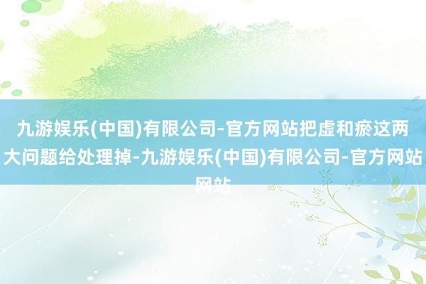 九游娱乐(中国)有限公司-官方网站把虚和瘀这两大问题给处理掉-九游娱乐(中国)有限公司-官方网站