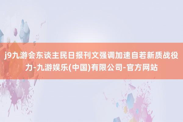 j9九游会东谈主民日报刊文强调加速自若新质战役力-九游娱乐(中国)有限公司-官方网站