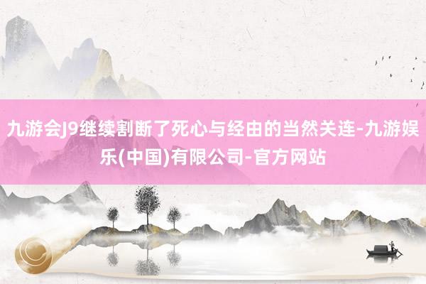 九游会J9继续割断了死心与经由的当然关连-九游娱乐(中国)有限公司-官方网站