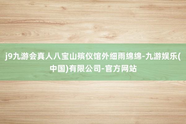 j9九游会真人八宝山殡仪馆外细雨绵绵-九游娱乐(中国)有限公司-官方网站