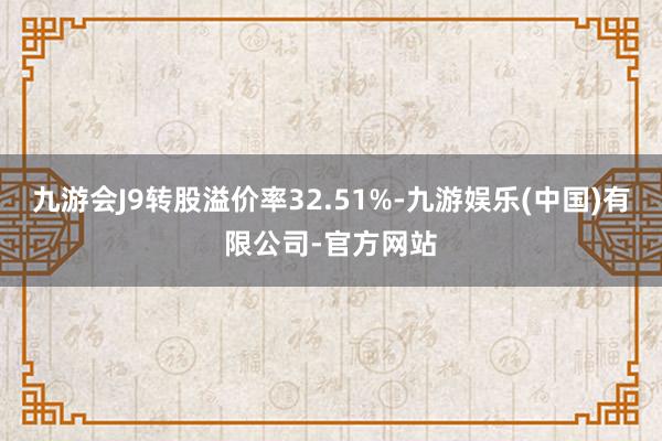九游会J9转股溢价率32.51%-九游娱乐(中国)有限公司-官方网站