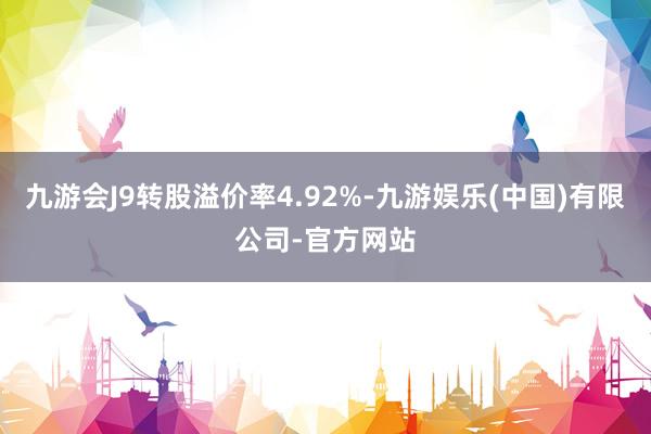 九游会J9转股溢价率4.92%-九游娱乐(中国)有限公司-官方网站