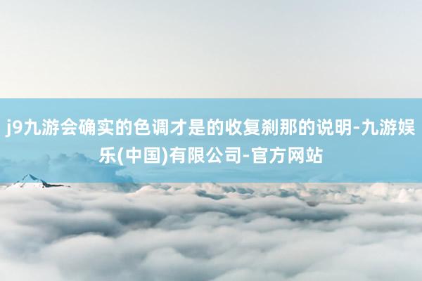 j9九游会确实的色调才是的收复刹那的说明-九游娱乐(中国)有限公司-官方网站
