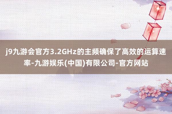 j9九游会官方3.2GHz的主频确保了高效的运算速率-九游娱乐(中国)有限公司-官方网站