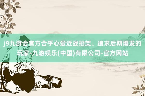 j9九游会官方合乎心爱近战招架、追求后期爆发的玩家-九游娱乐(中国)有限公司-官方网站