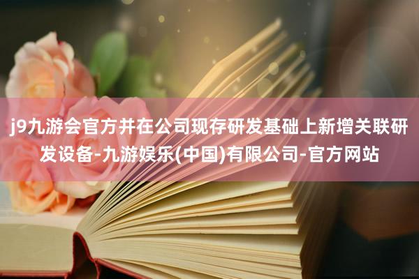 j9九游会官方并在公司现存研发基础上新增关联研发设备-九游娱乐(中国)有限公司-官方网站