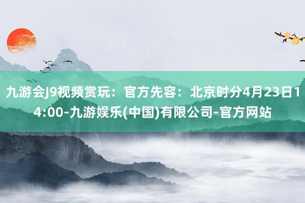 九游会J9视频赏玩：官方先容：北京时分4月23日14:00-九游娱乐(中国)有限公司-官方网站