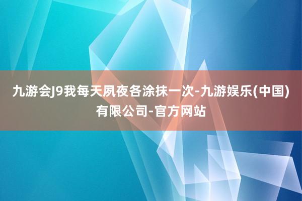 九游会J9我每天夙夜各涂抹一次-九游娱乐(中国)有限公司-官方网站